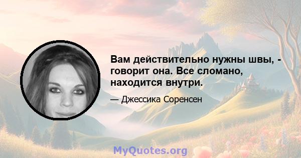 Вам действительно нужны швы, - говорит она. Все сломано, находится внутри.