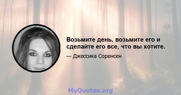 Возьмите день, возьмите его и сделайте его все, что вы хотите.