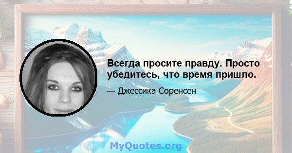 Всегда просите правду. Просто убедитесь, что время пришло.