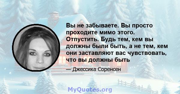 Вы не забываете. Вы просто проходите мимо этого. Отпустить. Будь тем, кем вы должны были быть, а не тем, кем они заставляют вас чувствовать, что вы должны быть