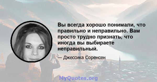 Вы всегда хорошо понимали, что правильно и неправильно. Вам просто трудно признать, что иногда вы выбираете неправильный.