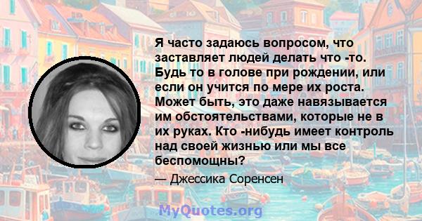 Я часто задаюсь вопросом, что заставляет людей делать что -то. Будь то в голове при рождении, или если он учится по мере их роста. Может быть, это даже навязывается им обстоятельствами, которые не в их руках. Кто