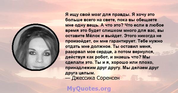 Я ищу свой мозг для правды. Я хочу это больше всего на свете, пока вы обещаете мне одну вещь. А что это? Что если в любое время это будет слишком много для вас, вы оставите Мёлок и выйдет. Этого никогда не произойдет,