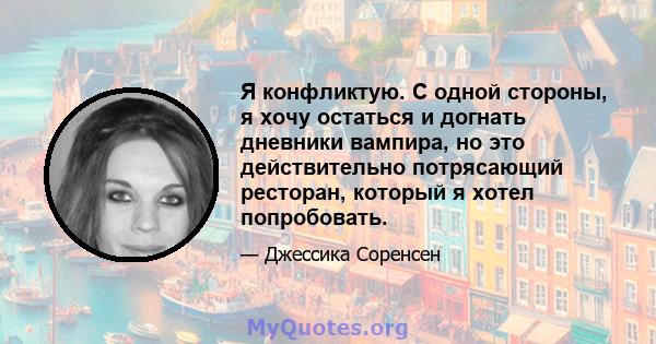 Я конфликтую. С одной стороны, я хочу остаться и догнать дневники вампира, но это действительно потрясающий ресторан, который я хотел попробовать.