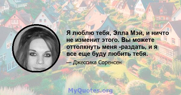 Я люблю тебя, Элла Мэй, и ничто не изменит этого. Вы можете оттолкнуть меня -раздать, и я все еще буду любить тебя.