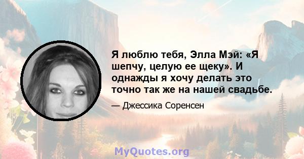 Я люблю тебя, Элла Мэй: «Я шепчу, целую ее щеку». И однажды я хочу делать это точно так же на нашей свадьбе.