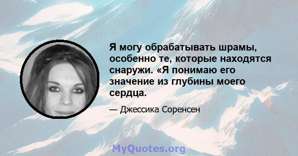 Я могу обрабатывать шрамы, особенно те, которые находятся снаружи. «Я понимаю его значение из глубины моего сердца.