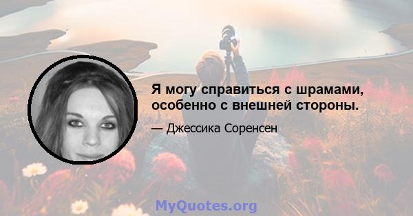 Я могу справиться с шрамами, особенно с внешней стороны.