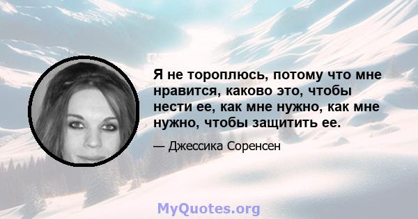 Я не тороплюсь, потому что мне нравится, каково это, чтобы нести ее, как мне нужно, как мне нужно, чтобы защитить ее.