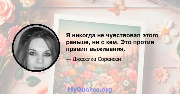 Я никогда не чувствовал этого раньше, ни с кем. Это против правил выживания.