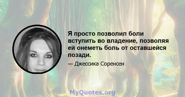 Я просто позволил боли вступить во владение, позволяя ей онеметь боль от оставшейся позади.