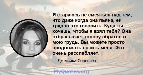 Я стараюсь не смеяться над тем, что даже когда она пьяна, ей трудно это говорить. Куда ты хочешь, чтобы я взял тебя? Она отбрасывает голову обратно в мою грудь. Вы можете просто продолжать носить меня. Это очень