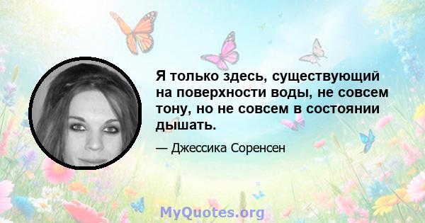 Я только здесь, существующий на поверхности воды, не совсем тону, но не совсем в состоянии дышать.