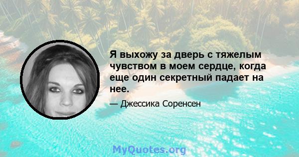 Я выхожу за дверь с тяжелым чувством в моем сердце, когда еще один секретный падает на нее.