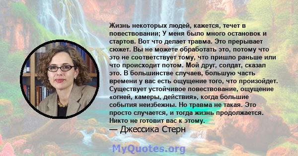 Жизнь некоторых людей, кажется, течет в повествовании; У меня было много остановок и стартов. Вот что делает травма. Это прерывает сюжет. Вы не можете обработать его, потому что это не соответствует тому, что появилось