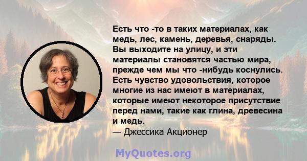 Есть что -то в таких материалах, как медь, лес, камень, деревья, снаряды. Вы выходите на улицу, и эти материалы становятся частью мира, прежде чем мы что -нибудь коснулись. Есть чувство удовольствия, которое многие из