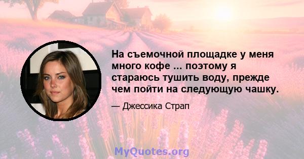 На съемочной площадке у меня много кофе ... поэтому я стараюсь тушить воду, прежде чем пойти на следующую чашку.