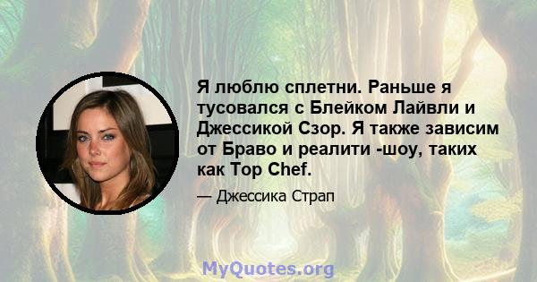 Я люблю сплетни. Раньше я тусовался с Блейком Лайвли и Джессикой Сзор. Я также зависим от Браво и реалити -шоу, таких как Top Chef.