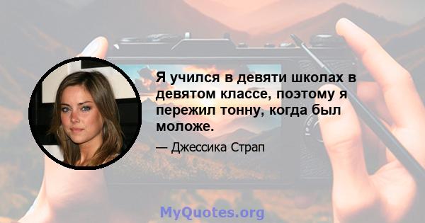 Я учился в девяти школах в девятом классе, поэтому я пережил тонну, когда был моложе.