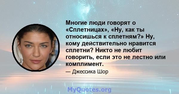 Многие люди говорят о «Сплетницах», «Ну, как ты относишься к сплетням?» Ну, кому действительно нравится сплетни? Никто не любит говорить, если это не лестно или комплимент.