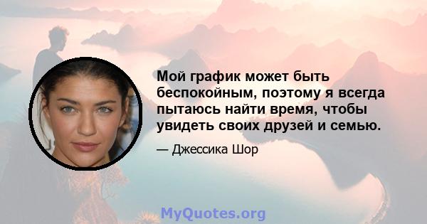 Мой график может быть беспокойным, поэтому я всегда пытаюсь найти время, чтобы увидеть своих друзей и семью.