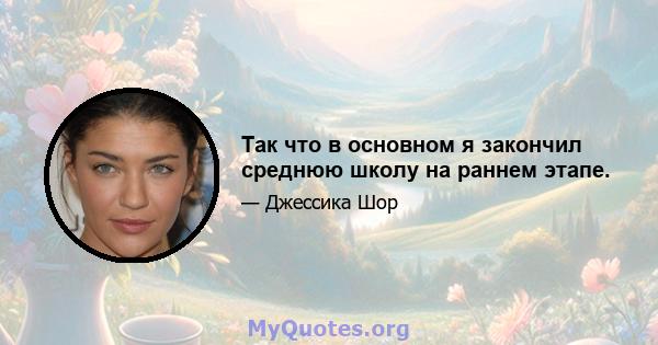 Так что в основном я закончил среднюю школу на раннем этапе.