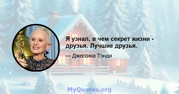 Я узнал, в чем секрет жизни - друзья. Лучшие друзья.