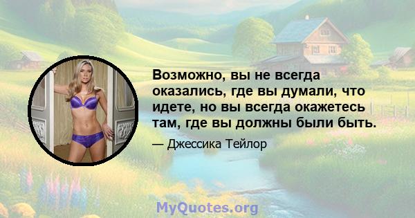 Возможно, вы не всегда оказались, где вы думали, что идете, но вы всегда окажетесь там, где вы должны были быть.