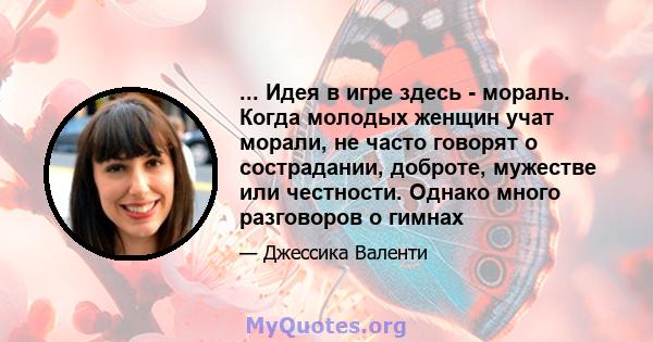 ... Идея в игре здесь - мораль. Когда молодых женщин учат морали, не часто говорят о сострадании, доброте, мужестве или честности. Однако много разговоров о гимнах