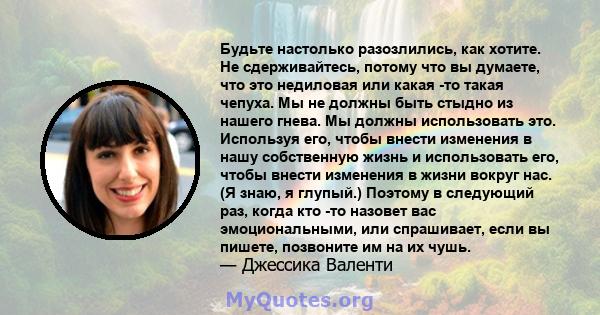 Будьте настолько разозлились, как хотите. Не сдерживайтесь, потому что вы думаете, что это недиловая или какая -то такая чепуха. Мы не должны быть стыдно из нашего гнева. Мы должны использовать это. Используя его, чтобы 