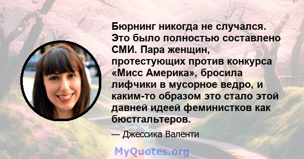 Бюрнинг никогда не случался. Это было полностью составлено СМИ. Пара женщин, протестующих против конкурса «Мисс Америка», бросила лифчики в мусорное ведро, и каким-то образом это стало этой давней идеей феминистков как