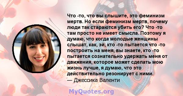 Что -то, что вы слышите, это феминизм мертв. Но если феминизм мертв, почему люди так стараются убить его? Что -то там просто не имеет смысла. Поэтому я думаю, что когда молодые женщины слышат, как, эй, кто -то пытается