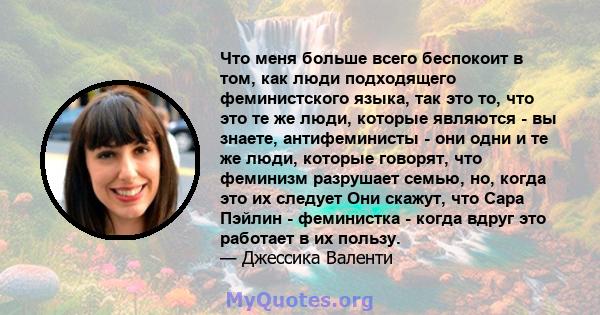 Что меня больше всего беспокоит в том, как люди подходящего феминистского языка, так это то, что это те же люди, которые являются - вы знаете, антифеминисты - они одни и те же люди, которые говорят, что феминизм