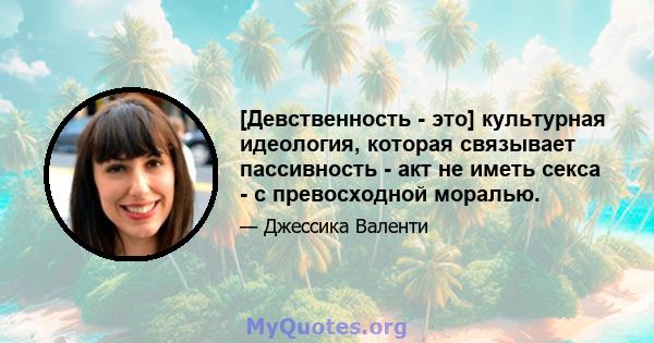 [Девственность - это] культурная идеология, которая связывает пассивность - акт не иметь секса - с превосходной моралью.