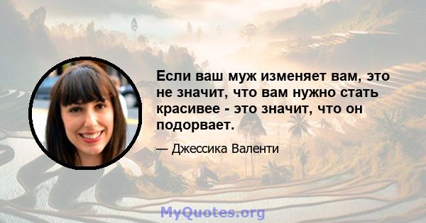 Если ваш муж изменяет вам, это не значит, что вам нужно стать красивее - это значит, что он подорвает.