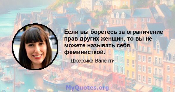 Если вы боретесь за ограничение прав других женщин, то вы не можете называть себя феминисткой.