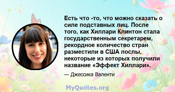 Есть что -то, что можно сказать о силе подставных лиц. После того, как Хиллари Клинтон стала государственным секретарем, рекордное количество стран разместили в США послы, некоторые из которых получили название «Эффект