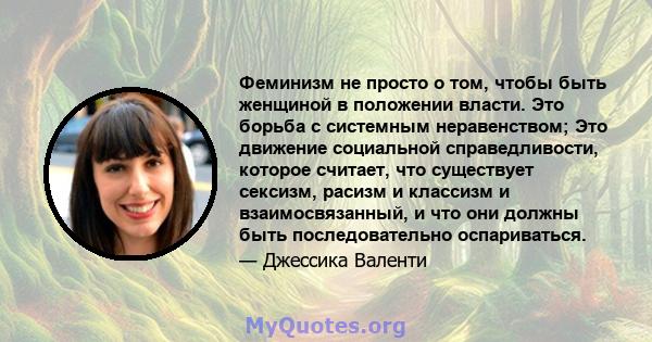 Феминизм не просто о том, чтобы быть женщиной в положении власти. Это борьба с системным неравенством; Это движение социальной справедливости, которое считает, что существует сексизм, расизм и классизм и