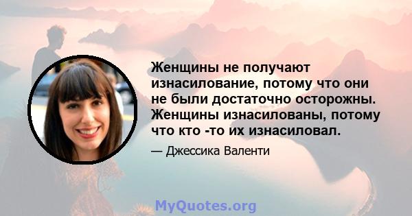 Женщины не получают изнасилование, потому что они не были достаточно осторожны. Женщины изнасилованы, потому что кто -то их изнасиловал.