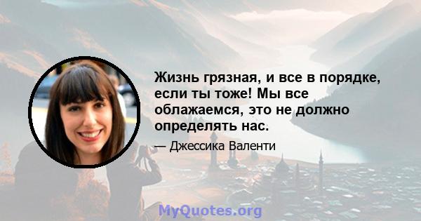 Жизнь грязная, и все в порядке, если ты тоже! Мы все облажаемся, это не должно определять нас.