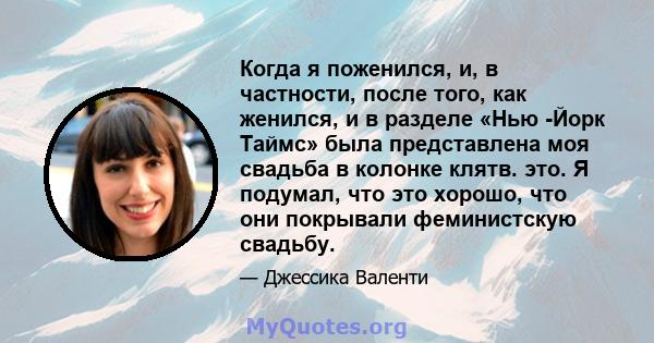 Когда я поженился, и, в частности, после того, как женился, и в разделе «Нью -Йорк Таймс» была представлена ​​моя свадьба в колонке клятв. это. Я подумал, что это хорошо, что они покрывали феминистскую свадьбу.