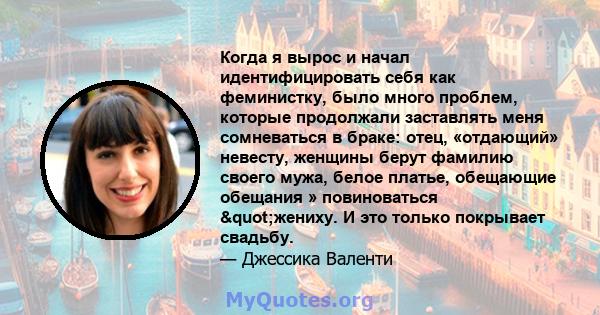 Когда я вырос и начал идентифицировать себя как феминистку, было много проблем, которые продолжали заставлять меня сомневаться в браке: отец, «отдающий» невесту, женщины берут фамилию своего мужа, белое платье,