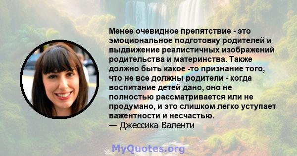 Менее очевидное препятствие - это эмоциональное подготовку родителей и выдвижение реалистичных изображений родительства и материнства. Также должно быть какое -то признание того, что не все должны родители - когда