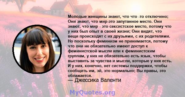 Молодые женщины знают, что что -то отключено; Они знают, что мир-это запутанное место. Они знают, что мир - это сексистское место, потому что у них был опыт в своей жизни; Они видят, что вещи происходят с их друзьями, с 