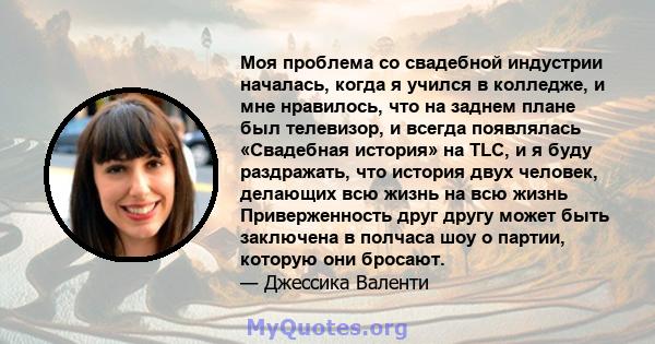 Моя проблема со свадебной индустрии началась, когда я учился в колледже, и мне нравилось, что на заднем плане был телевизор, и всегда появлялась «Свадебная история» на TLC, и я буду раздражать, что история двух человек, 