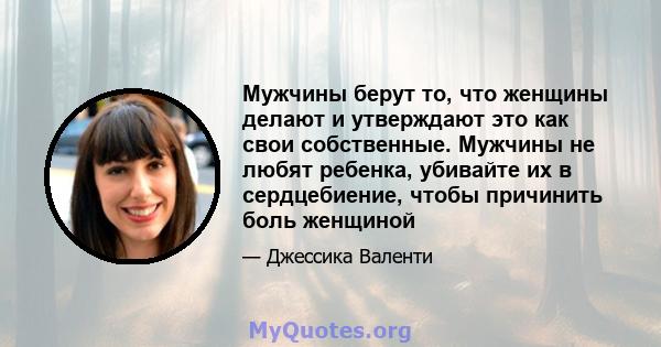 Мужчины берут то, что женщины делают и утверждают это как свои собственные. Мужчины не любят ребенка, убивайте их в сердцебиение, чтобы причинить боль женщиной