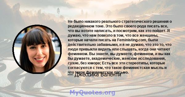 Не было никакого реального стратегического решения о редакционном тоне. Это было своего рода писать все, что вы хотите написать, и посмотрим, как это пойдет. Я думаю, что нам повезло в том, что все женщины, которые