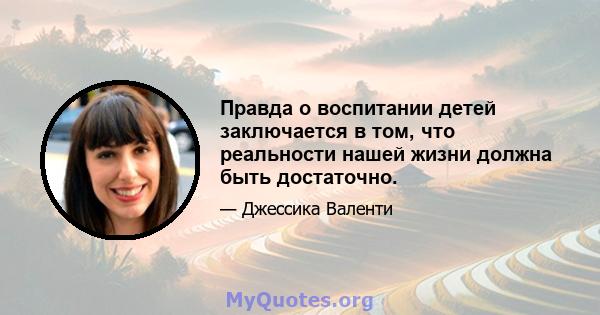 Правда о воспитании детей заключается в том, что реальности нашей жизни должна быть достаточно.