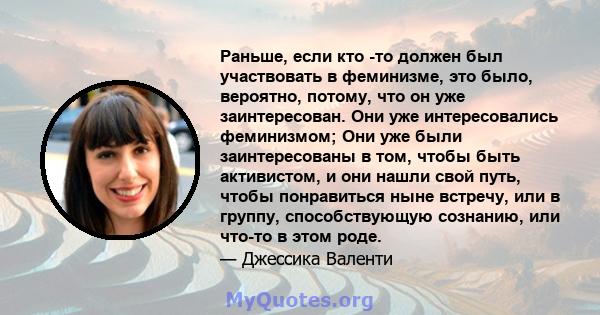 Раньше, если кто -то должен был участвовать в феминизме, это было, вероятно, потому, что он уже заинтересован. Они уже интересовались феминизмом; Они уже были заинтересованы в том, чтобы быть активистом, и они нашли