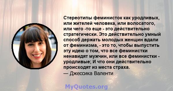 Стереотипы феминисток как уродливых, или жителей человека, или волосатого, или чего -то еще - это действительно стратегически. Это действительно умный способ держать молодых женщин вдали от феминизма, - это то, чтобы